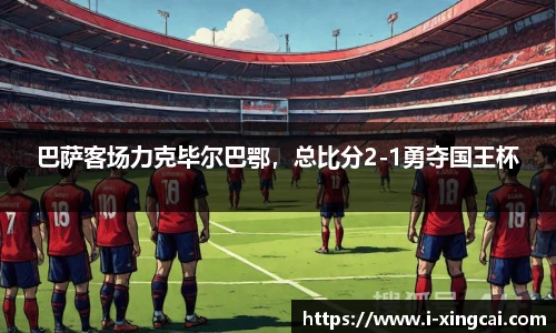 巴萨客场力克毕尔巴鄂，总比分2-1勇夺国王杯
