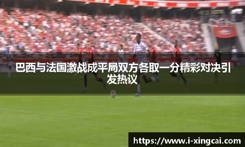 巴西与法国激战成平局双方各取一分精彩对决引发热议