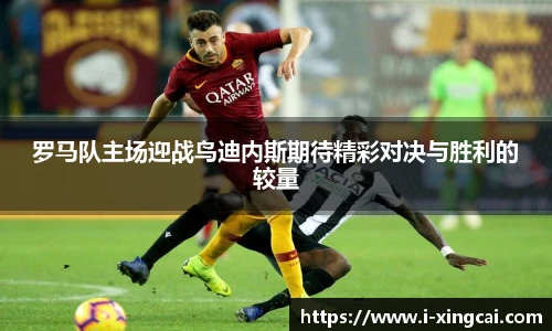 罗马队主场迎战鸟迪内斯期待精彩对决与胜利的较量