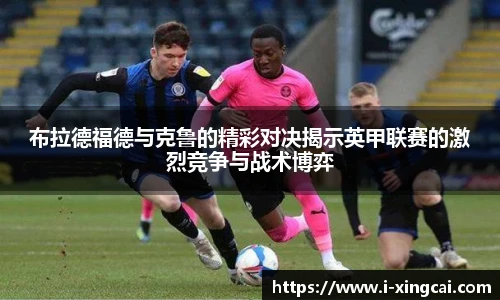 布拉德福德与克鲁的精彩对决揭示英甲联赛的激烈竞争与战术博弈