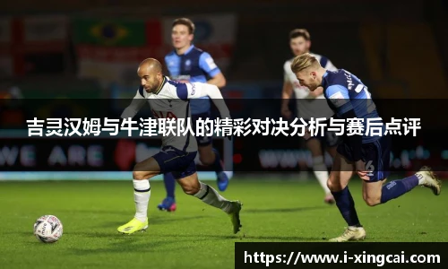 吉灵汉姆与牛津联队的精彩对决分析与赛后点评
