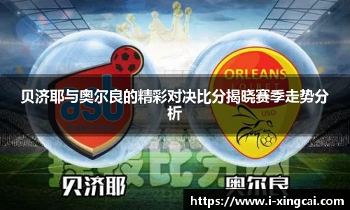 贝济耶与奥尔良的精彩对决比分揭晓赛季走势分析