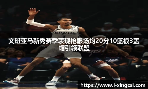 文班亚马新秀赛季表现抢眼场均20分10篮板3盖帽引领联盟