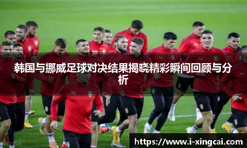 韩国与挪威足球对决结果揭晓精彩瞬间回顾与分析